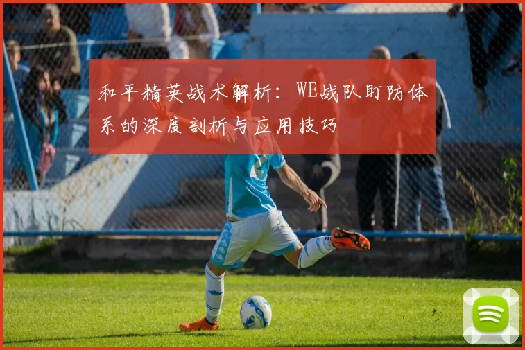 和平精英战术解析：WE战队盯防体系的深度剖析与应用技巧