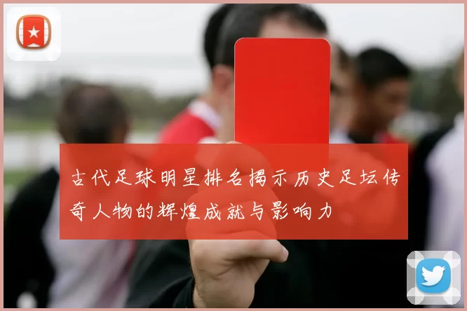 古代足球明星排名揭示历史足坛传奇人物的辉煌成就与影响力